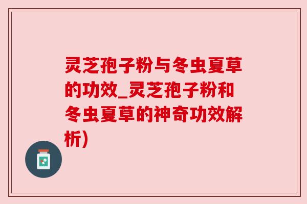灵芝孢子粉与冬虫夏草的功效_灵芝孢子粉和冬虫夏草的神奇功效解析)
