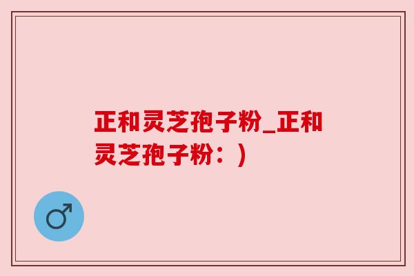 正和灵芝孢子粉_正和灵芝孢子粉:)