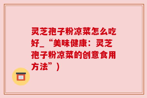灵芝孢子粉凉菜怎么吃好_“美味健康:灵芝孢子粉凉菜的创意食用方法”)
