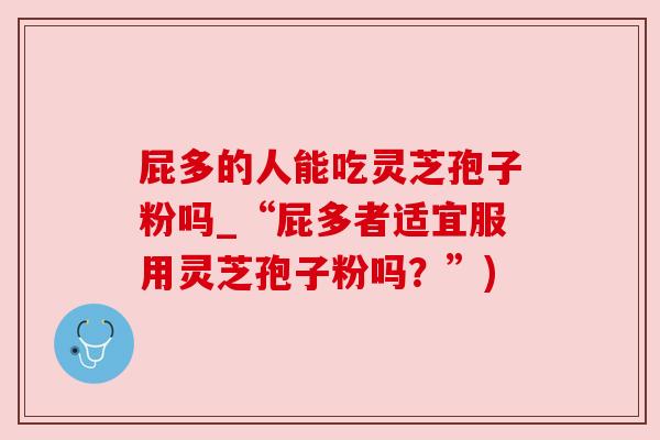 屁多的人能吃灵芝孢子粉吗_“屁多者适宜服用灵芝孢子粉吗？”)
