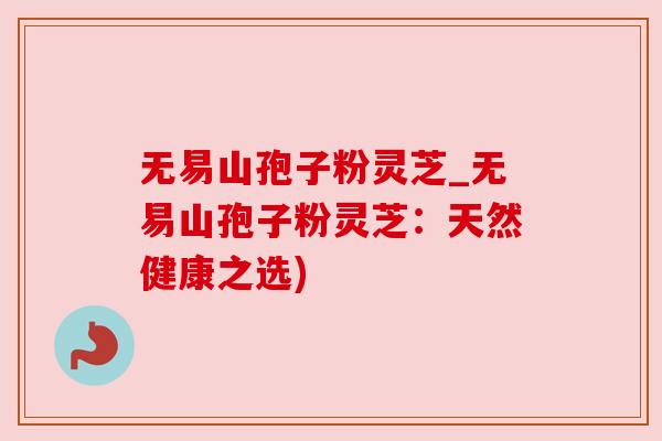 无易山孢子粉灵芝_无易山孢子粉灵芝:天然健康之选)