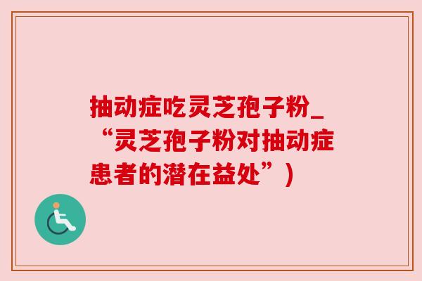 抽动症吃灵芝孢子粉_“灵芝孢子粉对抽动症患者的潜在益处”)
