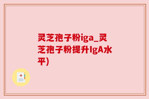 灵芝孢子粉iga_灵芝孢子粉提升IgA水平)