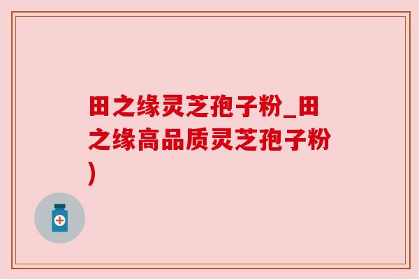 田之缘灵芝孢子粉_田之缘高品质灵芝孢子粉)