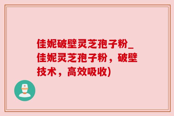 佳妮破壁灵芝孢子粉_佳妮灵芝孢子粉，破壁技术，高效吸收)