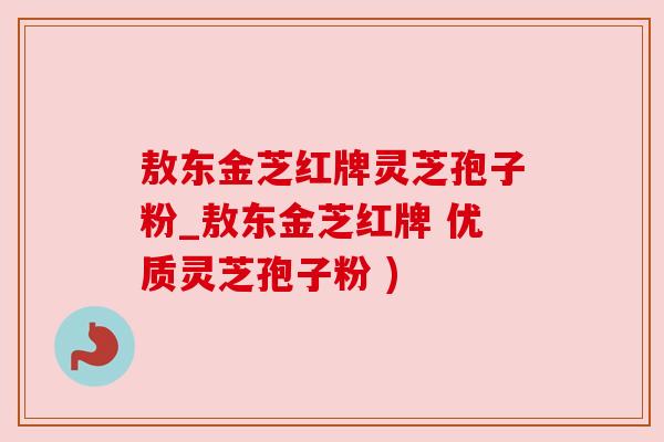 敖东金芝红牌灵芝孢子粉_敖东金芝红牌 优质灵芝孢子粉 )