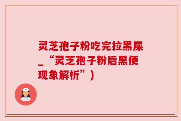 灵芝孢子粉吃完拉黑屎_“灵芝孢子粉后黑便现象解析”)
