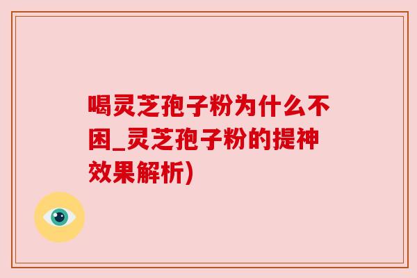 喝灵芝孢子粉为什么不困_灵芝孢子粉的提神效果解析)