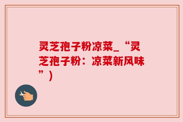 灵芝孢子粉凉菜_“灵芝孢子粉:凉菜新风味”)