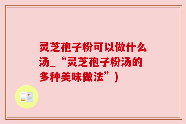 灵芝孢子粉可以做什么汤_“灵芝孢子粉汤的多种美味做法”)