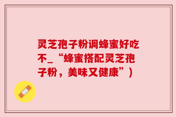 灵芝孢子粉调蜂蜜好吃不_“蜂蜜搭配灵芝孢子粉,美味又健康”)