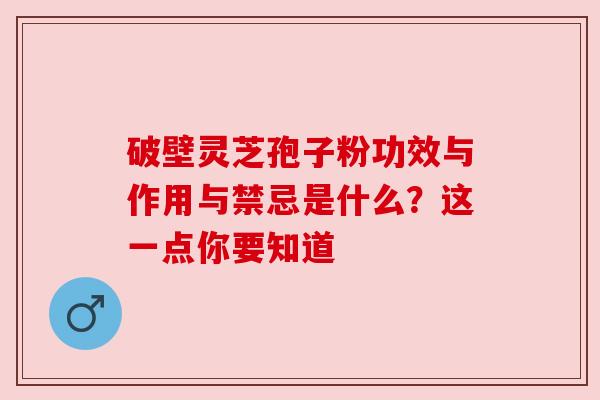 破壁灵芝孢子粉功效与作用与禁忌是什么?这一点你要知道