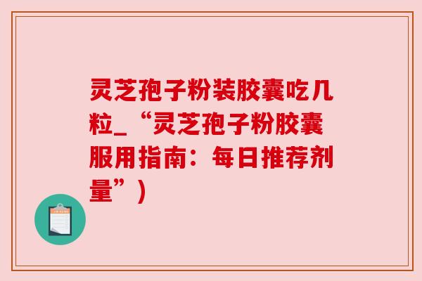 灵芝孢子粉装胶囊吃几粒_“灵芝孢子粉胶囊服用指南:每日推荐剂量”)