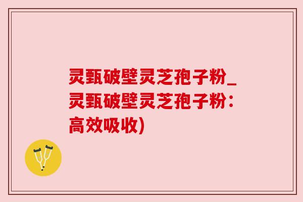 灵甄破壁灵芝孢子粉_灵甄破壁灵芝孢子粉:高效吸收)