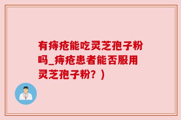 有痔疮能吃灵芝孢子粉吗_痔疮患者能否服用灵芝孢子粉?)