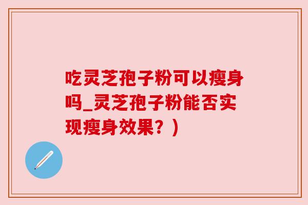 吃灵芝孢子粉可以瘦身吗_灵芝孢子粉能否实现瘦身效果?)