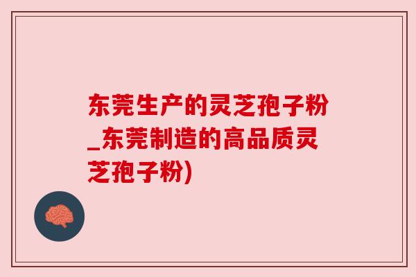 东莞生产的灵芝孢子粉_东莞制造的高品质灵芝孢子粉)