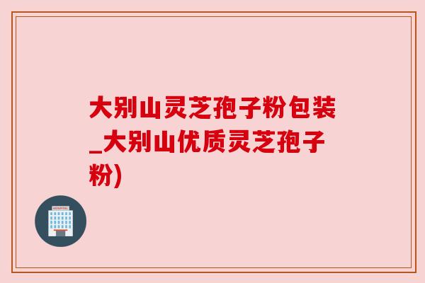 大别山灵芝孢子粉包装_大别山优质灵芝孢子粉)