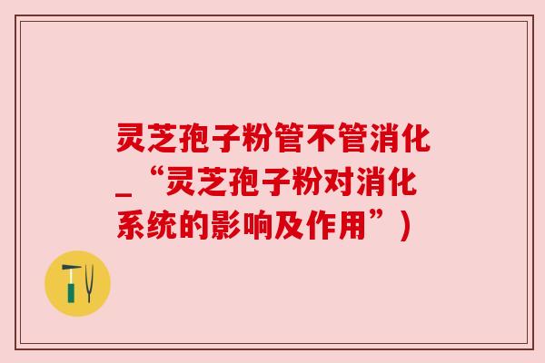 灵芝孢子粉管不管消化_“灵芝孢子粉对消化系统的影响及作用”)