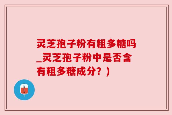 灵芝孢子粉有粗多糖吗_灵芝孢子粉中是否含有粗多糖成分?)