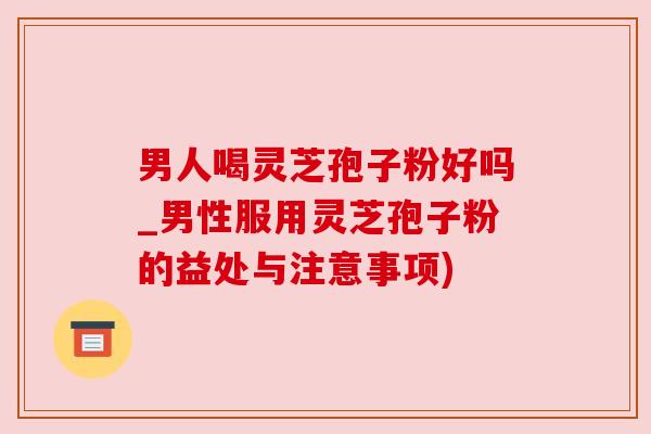 男人喝灵芝孢子粉好吗_男性服用灵芝孢子粉的益处与注意事项)