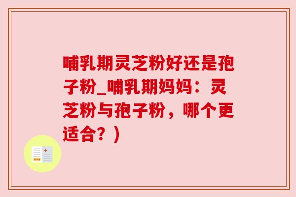 哺乳期灵芝粉好还是孢子粉_哺乳期妈妈:灵芝粉与孢子粉,哪个更适合?)