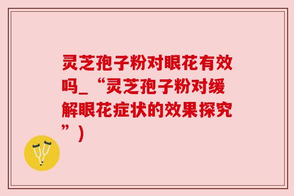 灵芝孢子粉对眼花有效吗_“灵芝孢子粉对缓解眼花症状的效果探究”)