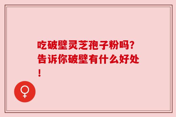 吃破壁灵芝孢子粉吗?告诉你破壁有什么好处!
