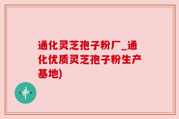 通化灵芝孢子粉厂_通化优质灵芝孢子粉生产基地)