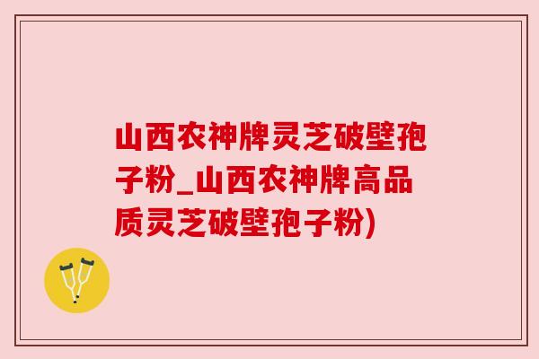 山西农神牌灵芝破壁孢子粉_山西农神牌高品质灵芝破壁孢子粉)