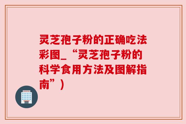 灵芝孢子粉的正确吃法彩图_“灵芝孢子粉的科学食用方法及图解指南”)