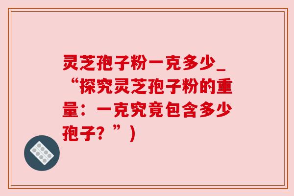 灵芝孢子粉一克多少_“探究灵芝孢子粉的重量:一克究竟包含多少孢子?”)