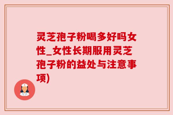 灵芝孢子粉喝多好吗女性_女性长期服用灵芝孢子粉的益处与注意事项)