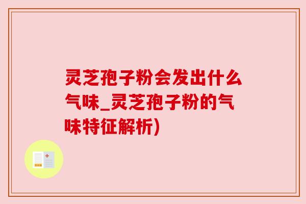 灵芝孢子粉会发出什么气味_灵芝孢子粉的气味特征解析)