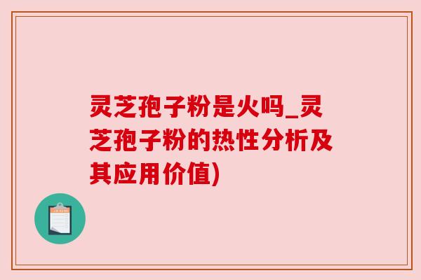 灵芝孢子粉是火吗_灵芝孢子粉的热性分析及其应用价值)