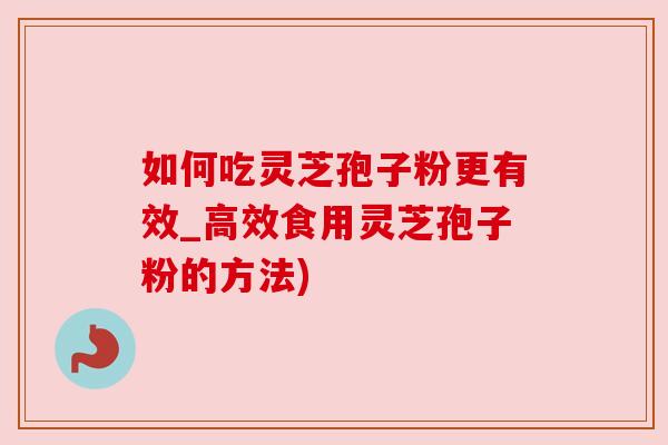 如何吃灵芝孢子粉更有效_高效食用灵芝孢子粉的方法)