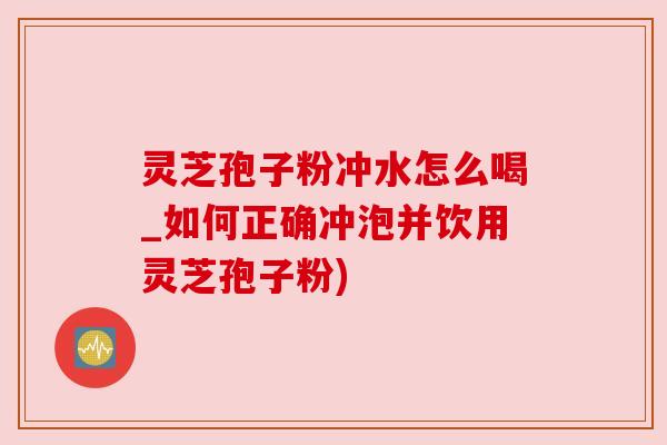 灵芝孢子粉冲水怎么喝_如何正确冲泡并饮用灵芝孢子粉)