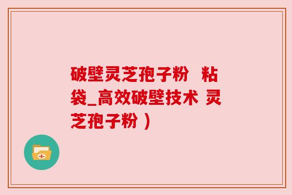 破壁灵芝孢子粉  粘袋_高效破壁技术 灵芝孢子粉 )