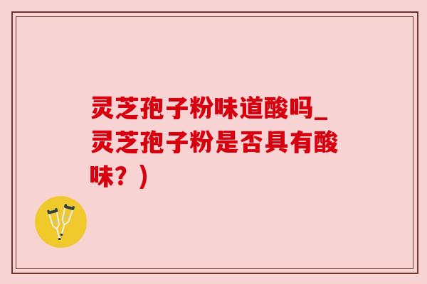 灵芝孢子粉味道酸吗_灵芝孢子粉是否具有酸味?)