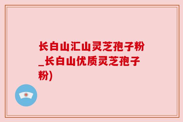 长白山汇山灵芝孢子粉_长白山优质灵芝孢子粉)