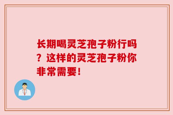 长期喝灵芝孢子粉行吗？这样的灵芝孢子粉你非常需要！