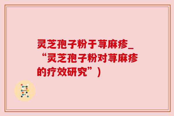 灵芝孢子粉于荨麻疹_“灵芝孢子粉对荨麻疹的疗效研究”)