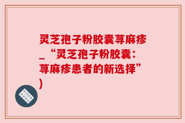 灵芝孢子粉胶囊荨麻疹_“灵芝孢子粉胶囊：荨麻疹患者的新选择”)