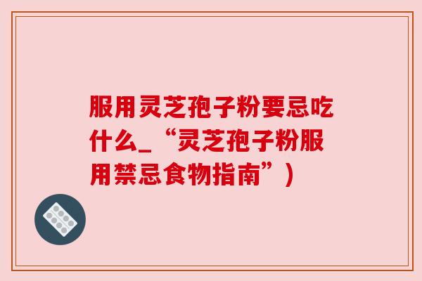 服用灵芝孢子粉要忌吃什么_“灵芝孢子粉服用禁忌食物指南”)
