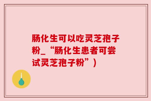 肠化生可以吃灵芝孢子粉_“肠化生患者可尝试灵芝孢子粉”)