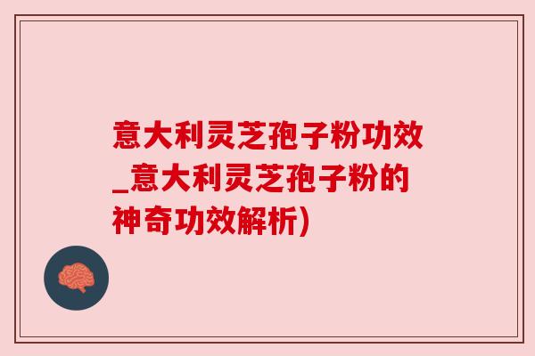 意大利灵芝孢子粉功效_意大利灵芝孢子粉的神奇功效解析)