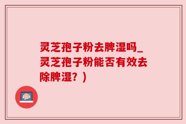 灵芝孢子粉去脾湿吗_灵芝孢子粉能否有效去除脾湿?)