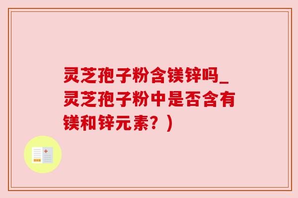 灵芝孢子粉含镁锌吗_灵芝孢子粉中是否含有镁和锌元素？)