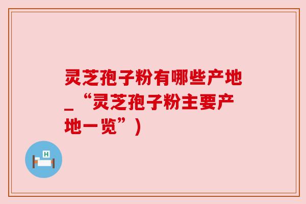 灵芝孢子粉有哪些产地_“灵芝孢子粉主要产地一览”)