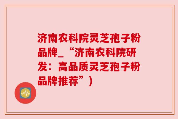 济南农科院灵芝孢子粉品牌_“济南农科院研发：高品质灵芝孢子粉品牌推荐”)